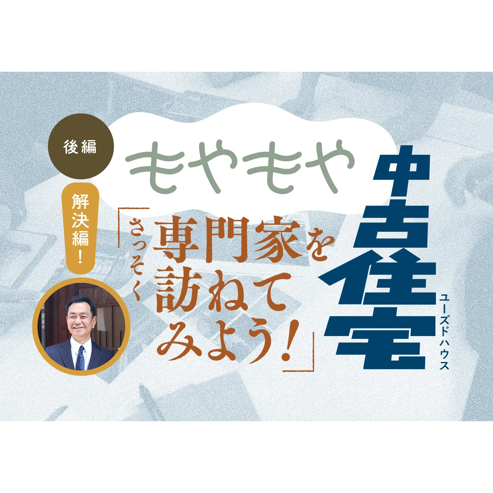 「【後編】もやもやユーズドハウス「さっそく専門家を訪ねてみよう！」」
